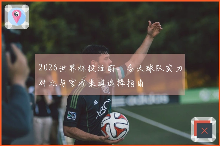 2026世界杯投注前，各大球队实力对比与官方渠道选择指南