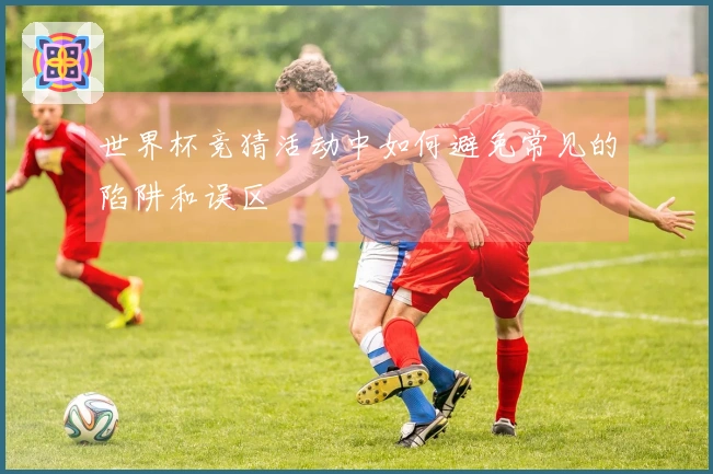 世界杯竞猜活动中如何避免常见的陷阱和误区
