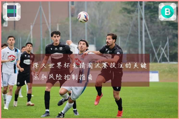 烽火世界杯竞猜淘汰赛投注的关键点和风险控制指南