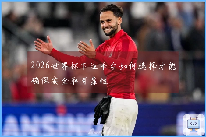 2026世界杯下注平台如何选择才能确保安全和可靠性